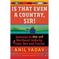 Is That Even a Country, Sir!: Journeys in Northeast India by Train, Bus and Tractor