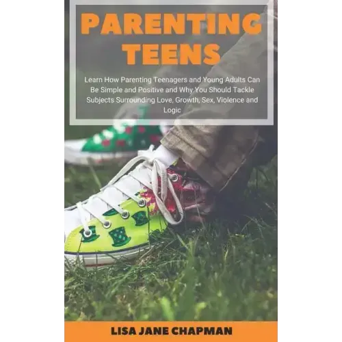 Parenting Teens: Learn How Parenting Teenagers and Young Adults Can Be Simple and Positive and Why You Should Tackle Subjects Surroundi