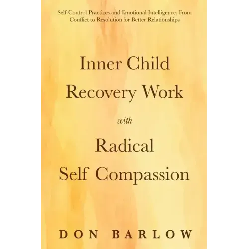 Inner Child Recovery Work with Radical Self Compassion: Self-Control Practices and Emotional Intelligence; From Conflict to Resolution for Better Rela