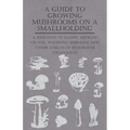 A Guide to Growing Mushrooms on a Smallholding - A Selection of Classic Articles on Soil, Watering, Spawning and Other Aspects of Mushroom Cultivation