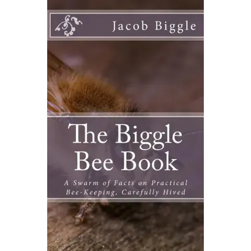 The Biggle Bee Book: A Swarm of Facts on Practical Bee-Keeping, Carefully Hived