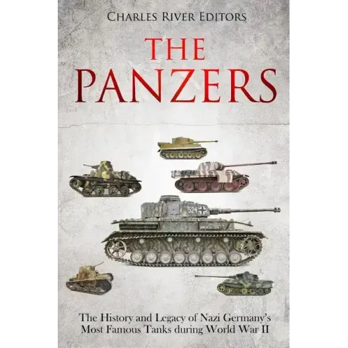 The Panzers: The History and Legacy of Nazi Germany's Most Famous Tanks during World War II