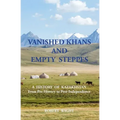 VANISHED KHANS AND EMPTY STEPPES A HISTORY OF KAZAKHSTAN From Pre-History to Post-Independence