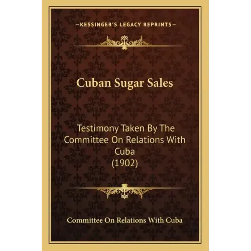 Cuban Sugar Sales: Testimony Taken by the Committee on Relations with Cuba (1902)