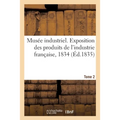 Musée industriel. Exposition des produits de l'industrie française, 1834. Tome 2: ou Statistique industrielle, manufacturière et agricole de la France