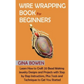 Wire Wrapping Book for Beginners: Learn How to Craft 20 Bead Making Jewelry Designs and Projects with Step by Step Instructions, Plus Tools and Techni