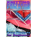 Knitting Patterns for Kids: Easy Projects for Beginners: (Knitting Projects, Knitting Stitches)