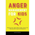 Anger Management for Kids: Helping Your Child With Anger Issues and Dealing With Explosive Behavior