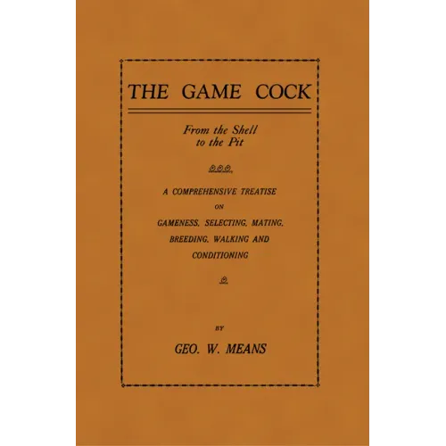 The Game Cock: From the Shell to the Pit - A Comprehensive Treatise on Gameness, Selecting, Mating, Breeding, Walking and Conditionin