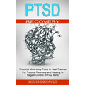 Ptsd Recovery: Practical Mind-body Tools to Heal Trauma (For Trauma Recovery and Healing to Regain Control of Your Mind)