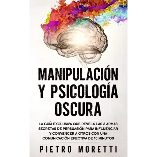 Manipulación Y Psicología Oscura: La Guía Exclusiva que Revela las 6 Armas Secretas de Persuasión para Influenciar y Convencer a otros con una Comunic