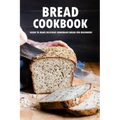 Bread Cookbook: Guide to Make Delicious Homemade Bread for Beginners: Bread Recipes