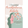 7 Essential Mindfulness Habits: Simple Practices to Reduce Stress and Anxiety, Find Inner Peace and Instill Calmness in Everyday Life