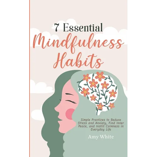 7 Essential Mindfulness Habits: Simple Practices to Reduce Stress and Anxiety, Find Inner Peace and Instill Calmness in Everyday Life