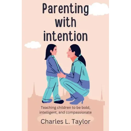 Parenting with intention: Teaching children to be bold, intelligent, and compassionate