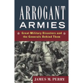 Arrogant Armies: Great Military Disasters and the Generals Behind Them