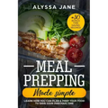 Meal Prepping Made Simple: Learn How You Can Plan & Prep Your Food to Save Your Precious Time. +30 Bonus Time Saving Recipes!