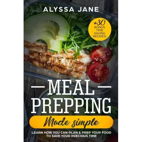 Meal Prepping Made Simple: Learn How You Can Plan & Prep Your Food to Save Your Precious Time. +30 Bonus Time Saving Recipes!
