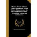 Mexico--Treaty of Peace. Treaty Between the United States of America and the Mexican Republic. Peace, Friendship, Limits, and Settlement ..