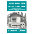 How to Build a Smokehouse: A Beginner's To Pro Guide on How to Build A Smokehouse From Scratch To Finish On A Budget.