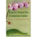 Recipe for A Balanced Mom - An Inspirational Cookbook: Recipes, Advice, and Meditations by Moms, for Moms