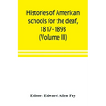 Histories of American schools for the deaf, 1817-1893 (Volume III)