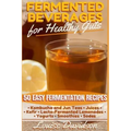 Fermented Beverages for Healthy Guts: 50 Easy Fermentation Recipes - Kombucha and Jun Teas - Juices - Kefir - Lacto-Fermented Lemonades - Yogurts - Sm