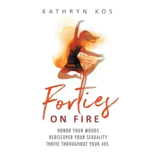 Forties on Fire: Honor Your Moods, Rediscover Your Sexuality, Thrive Throughout Your 40s