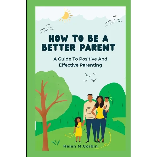 How to Be a Better Parent: A Guide To Positive And Effective Parenting