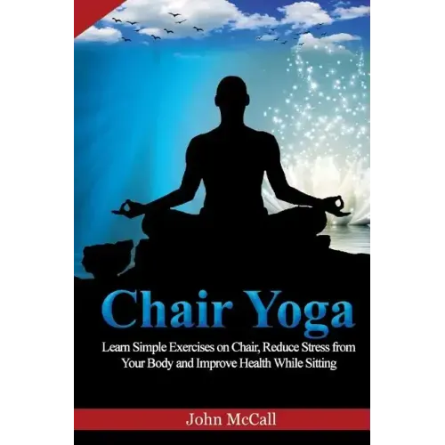 Chair Yoga: Learn Simple Exercises on Chair, Reduce Stress from Your Body and Improve Health While Sitting
