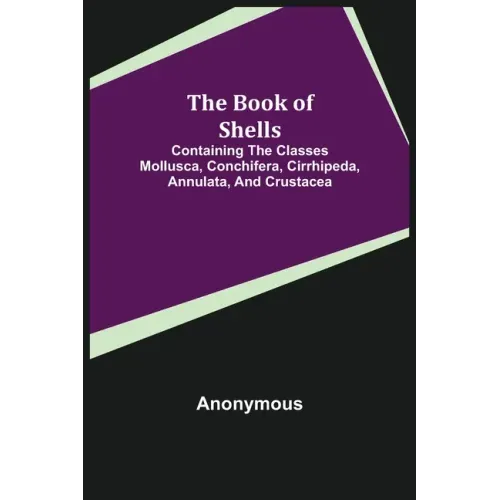 The Book of Shells; Containing the Classes Mollusca, Conchifera, Cirrhipeda, Annulata, and Crustacea