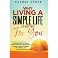 Why Living A Simple Life Is Better For You: Through Decluttering, Minimalism And Streamlining, Finally Start Enjoying A Meaningful Life
