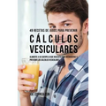 49 Recetas de Jugos Para Prevenir Cálculos Vesiculares: Alimente a su Cuerpo Lo Que Necesita Para Deshacerse y Prevenir los Cálculos Vesiculares