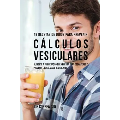 49 Recetas de Jugos Para Prevenir Cálculos Vesiculares: Alimente a su Cuerpo Lo Que Necesita Para Deshacerse y Prevenir los Cálculos Vesiculares
