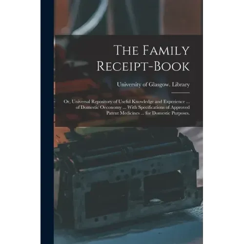 The Family Receipt-book: or, Universal Repository of Useful Knowledge and Experience ... of Domestic Oeconomy ... With Specifications of Approv
