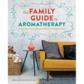 The Family Guide to Aromatherapy: A Safe Approach to Essential Oils for the Holistic Home