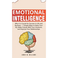 Emotional Intelligence: Why it is Crucial for Success in Life and Business - 7 Simple Ways to Raise Your EQ, Make Friends with Your Emotions,