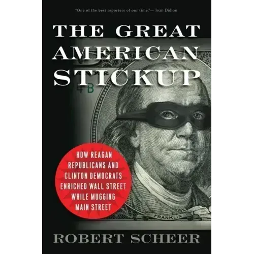 The Great American Stickup: How Reagan Republicans and Clinton Democrats Enriched Wall Street While Mugging Main Street
