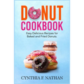 Donut Cookbook: Easy Delicious Recipes for Baked and Fried Donuts