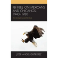 FBI Files on Mexicans and Chicanos, 1940-1980: The Eagle Is Watching