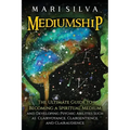 Mediumship: The Ultimate Guide to Becoming a Spiritual Medium and Developing Psychic Abilities Such as Clairvoyance, Clairsentience, and Clairaudience