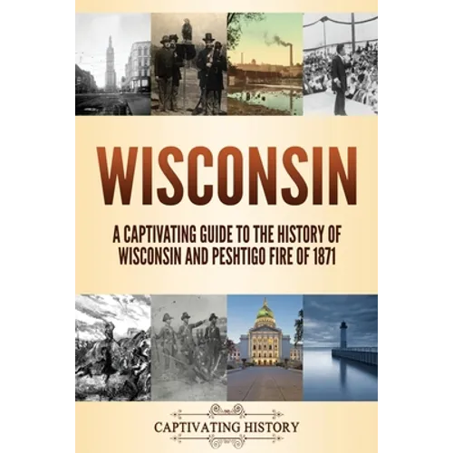 Wisconsin: A Captivating Guide to the History of Wisconsin and Peshtigo Fire of 1871