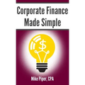Corporate Finance Made Simple: Corporate Finance Explained in 100 Pages or Less