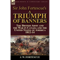 Sir John Fortescue's A Triumph of Banners: the British Army and the War in Canada and the United States of America 1812-14