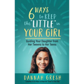 Six Ways to Keep the "Little" in Your Girl: Guiding Your Daughter from Her Tweens to Her Teens