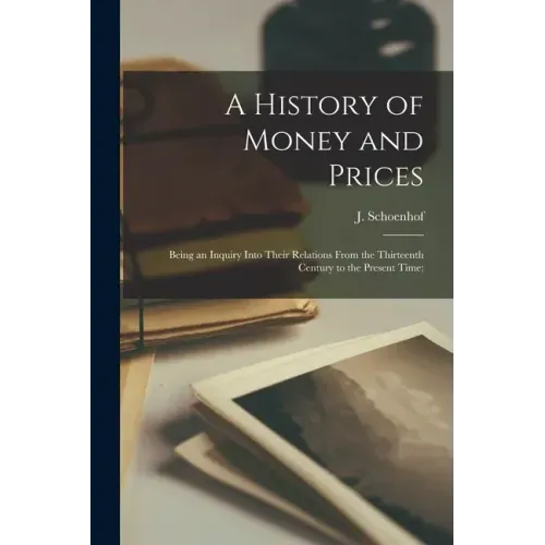 A History of Money and Prices: Being an Inquiry Into Their Relations From the Thirteenth Century to the Present Time;