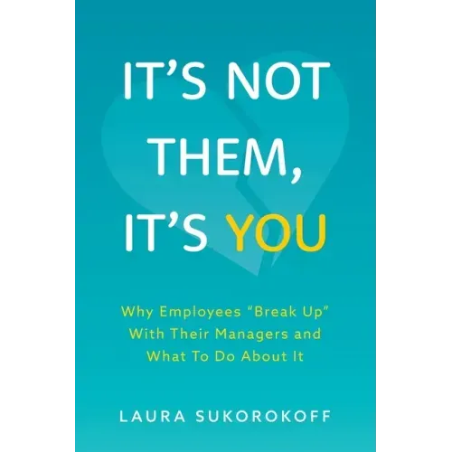 It's Not Them, It's You: Why Employees Break Up With Their Managers and What To Do About It