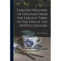 Tapestry Weaving in England From the Earliest Times to the End of the XVIIIth Century
