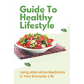Guide To Healthy Lifestyle: Using Alternative Medicines In Your Everyday Life: Herbal Remedy Recipes