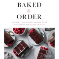 Baked to Order: 60 Sweet and Savory Recipes with Variations for Every Craving